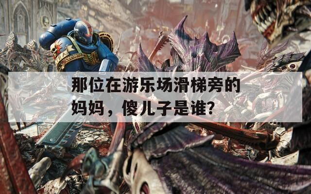 那位在游樂場滑梯旁的媽媽，傻兒子是誰？