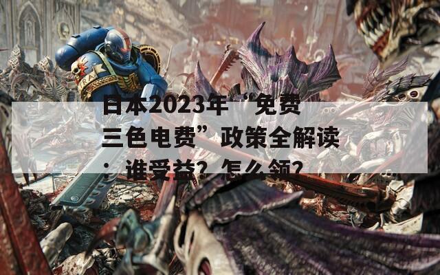 日本2023年“免費(fèi)三色電費(fèi)”政策全解讀：誰受益？怎么領(lǐng)？