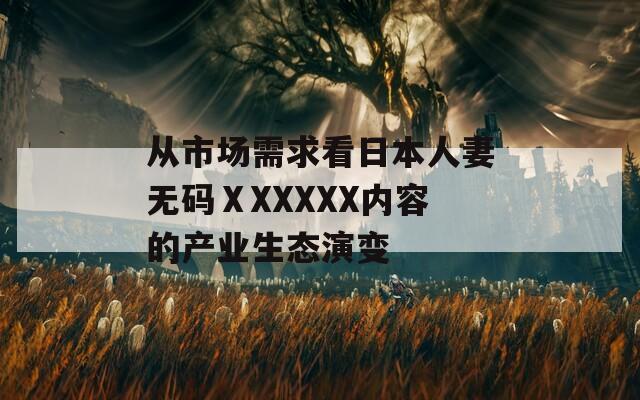 從市場需求看日本人妻無碼ⅩXXXXX內容的產(chǎn)業(yè)生態(tài)演變