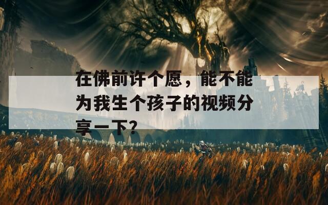 在佛前許個(gè)愿，能不能為我生個(gè)孩子的視頻分享一下？