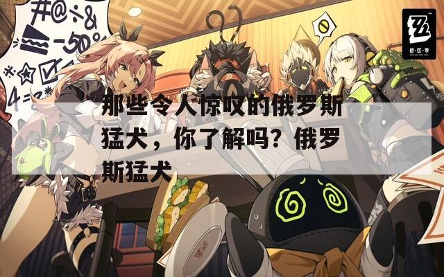那些令人驚嘆的俄羅斯猛犬，你了解嗎？俄羅斯猛犬