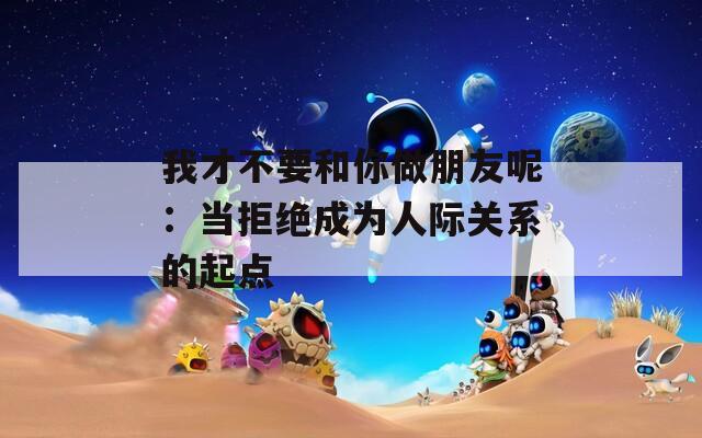 我才不要和你做朋友呢：當拒絕成為人際關(guān)系的起點