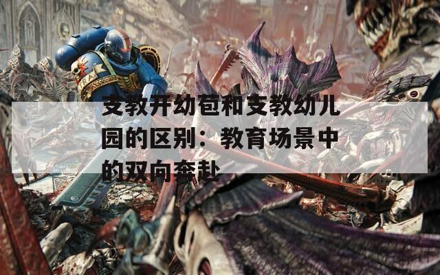 支教開幼苞和支教幼兒園的區(qū)別：教育場景中的雙向奔赴