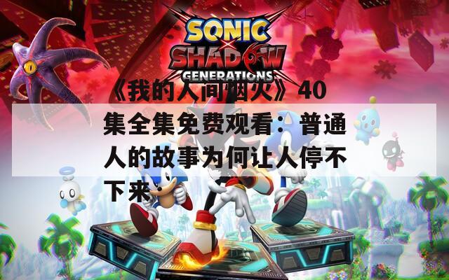 《我的人間煙火》40集全集免費觀看：普通人的故事為何讓人停不下來