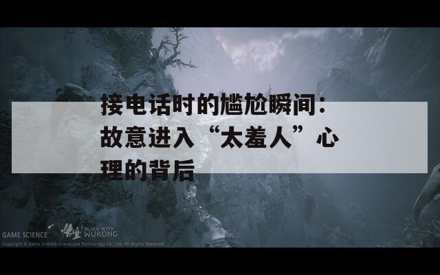 接電話時的尷尬瞬間：故意進(jìn)入“太羞人”心理的背后