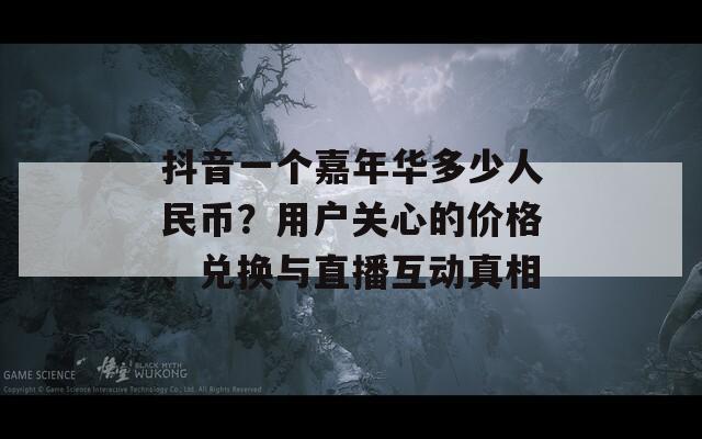 抖音一個嘉年華多少人民幣？用戶關心的價格、兌換與直播互動真相