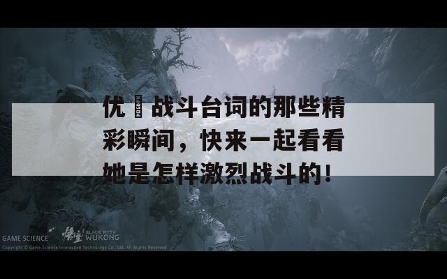 優(yōu)菈戰(zhàn)斗臺詞的那些精彩瞬間，快來一起看看她是怎樣激烈戰(zhàn)斗的！