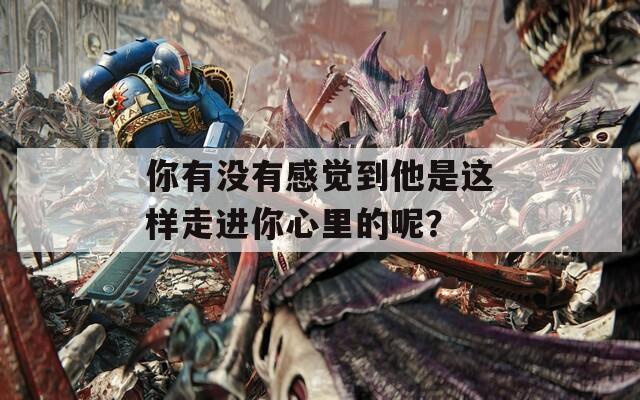 你有沒(méi)有感覺(jué)到他是這樣走進(jìn)你心里的呢？