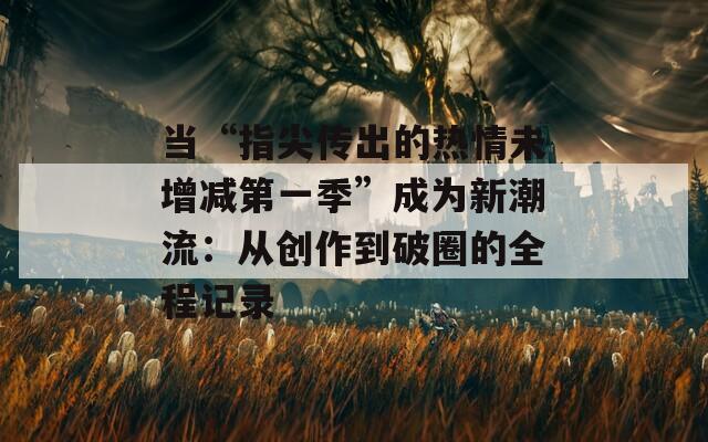 當“指尖傳出的熱情未增減第一季”成為新潮流：從創(chuàng)作到破圈的全程記錄