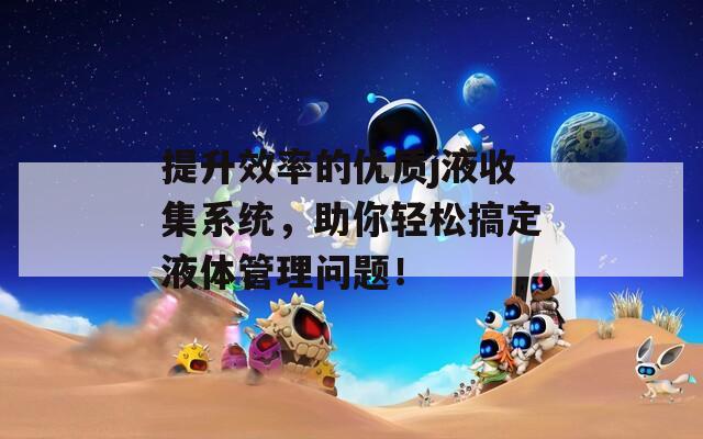 提升效率的優(yōu)質(zhì)j液收集系統(tǒng)，助你輕松搞定液體管理問題！