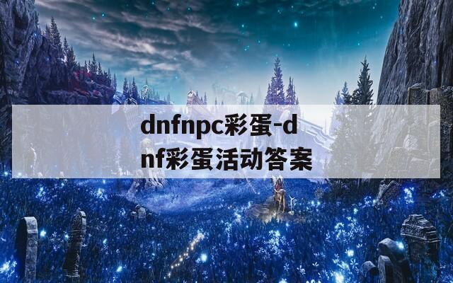 dnfnpc彩蛋-dnf彩蛋活動(dòng)答案