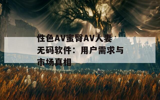 性色AV蜜臀AV人妻無碼軟件：用戶需求與市場真相