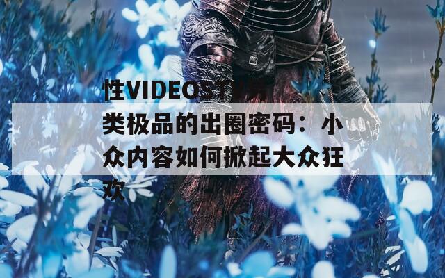 性VIDEOSTV另類極品的出圈密碼：小眾內(nèi)容如何掀起大眾狂歡