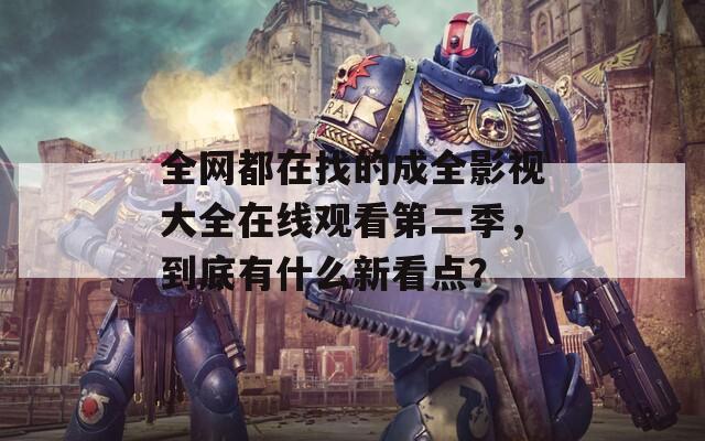 全網(wǎng)都在找的成全影視大全在線觀看第二季，到底有什么新看點？