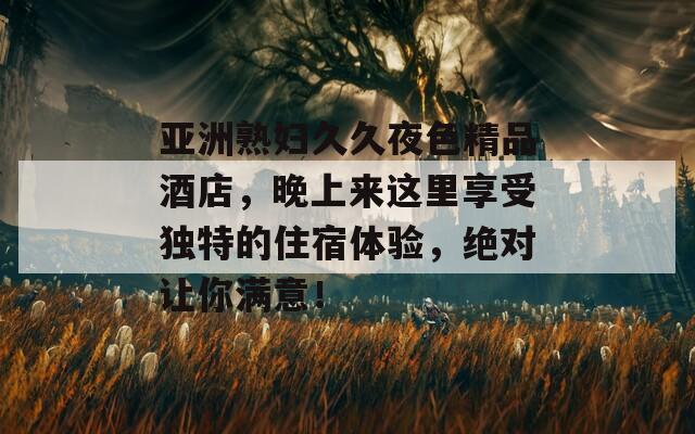 亞洲熟婦久久夜色精品酒店，晚上來這里享受獨(dú)特的住宿體驗(yàn)，絕對(duì)讓你滿意！
