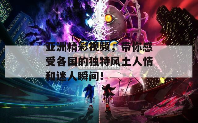 亞洲精彩視頻，帶你感受各國(guó)的獨(dú)特風(fēng)土人情和迷人瞬間！