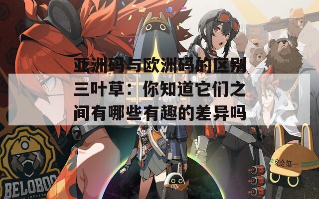 亞洲碼與歐洲碼的區(qū)別三葉草：你知道它們之間有哪些有趣的差異嗎？