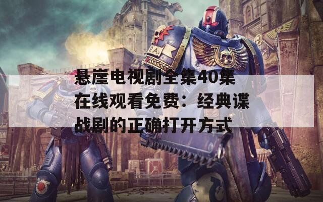 懸崖電視劇全集40集在線觀看免費：經(jīng)典諜戰(zhàn)劇的正確打開方式