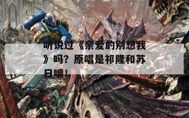 聽說過《親愛的別想我》嗎？原唱是祁隆和蘇日哦！