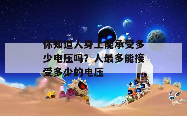 你知道人身上能承受多少電壓嗎？人最多能接受多少的電壓