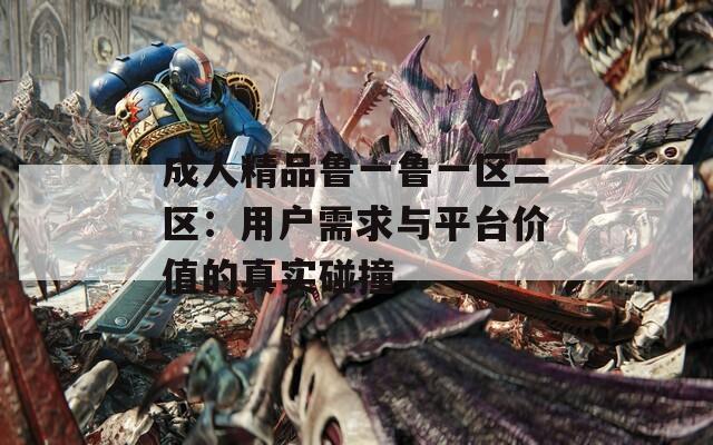 成人精品魯一魯一區(qū)二區(qū)：用戶需求與平臺(tái)價(jià)值的真實(shí)碰撞