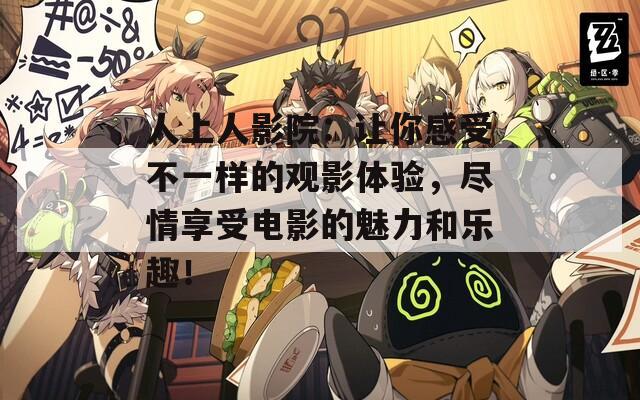 人上人影院：讓你感受不一樣的觀影體驗(yàn)，盡情享受電影的魅力和樂(lè)趣！