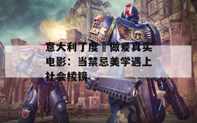 意大利丁度巜做爰真實(shí)電影：當(dāng)禁忌美學(xué)遇上社會(huì)棱鏡