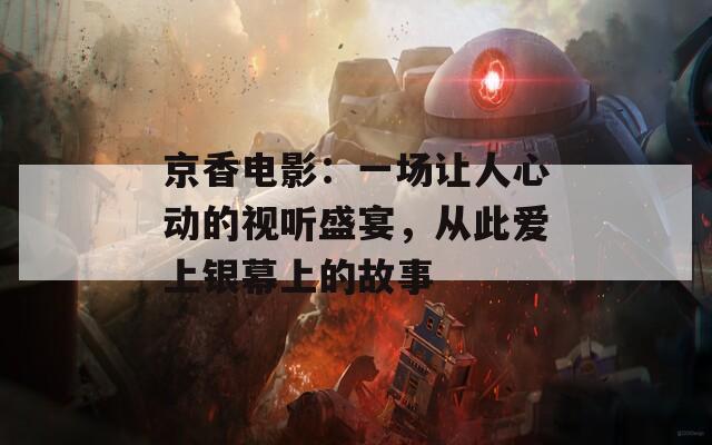 京香電影：一場(chǎng)讓人心動(dòng)的視聽盛宴，從此愛上銀幕上的故事