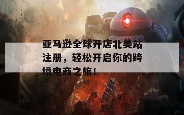 亞馬遜全球開店北美站注冊，輕松開啟你的跨境電商之旅！