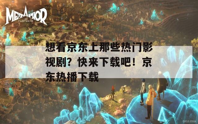 想看京東上那些熱門影視?。靠靵硐螺d吧！京東熱播下載