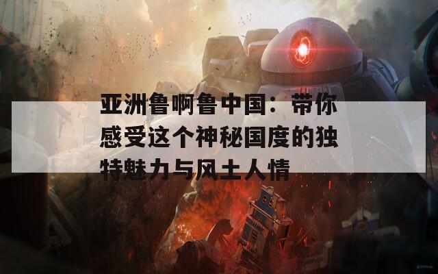 亞洲魯啊魯中國：帶你感受這個神秘國度的獨特魅力與風(fēng)土人情