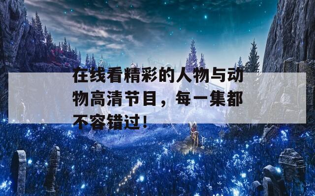 在線看精彩的人物與動(dòng)物高清節(jié)目，每一集都不容錯(cuò)過！