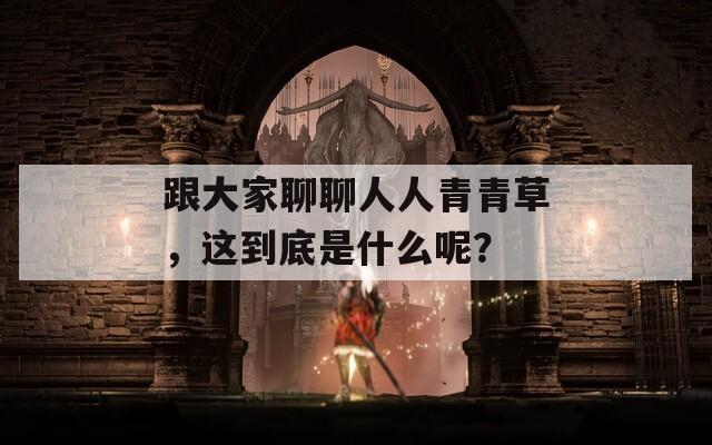 跟大家聊聊人人青青草，這到底是什么呢？