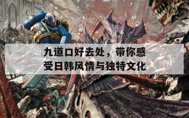 九道口好去處，帶你感受日韓風(fēng)情與獨(dú)特文化