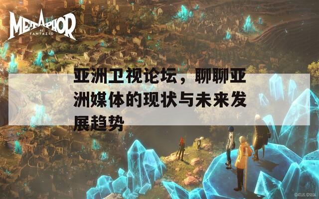 亞洲衛(wèi)視論壇，聊聊亞洲媒體的現(xiàn)狀與未來發(fā)展趨勢