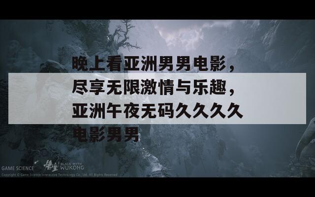 晚上看亞洲男男電影，盡享無限激情與樂趣，亞洲午夜無碼久久久久電影男男
