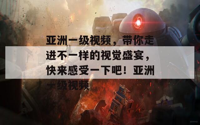 亞洲一級(jí)視頻，帶你走進(jìn)不一樣的視覺(jué)盛宴，快來(lái)感受一下吧！亞洲一級(jí)視頻