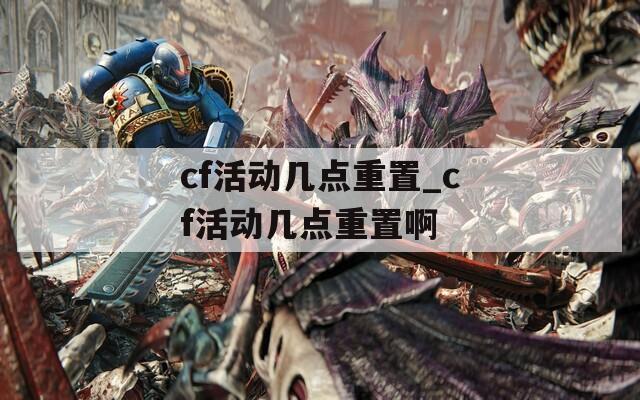cf活動幾點(diǎn)重置_cf活動幾點(diǎn)重置啊