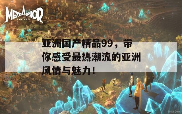 亞洲國產(chǎn)精品99，帶你感受最熱潮流的亞洲風情與魅力！
