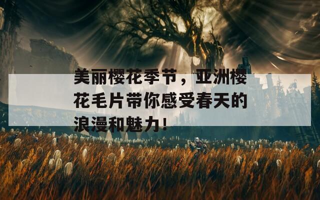 美麗櫻花季節(jié)，亞洲櫻花毛片帶你感受春天的浪漫和魅力！
