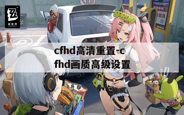 cfhd高清重置-cfhd畫質(zhì)高級(jí)設(shè)置