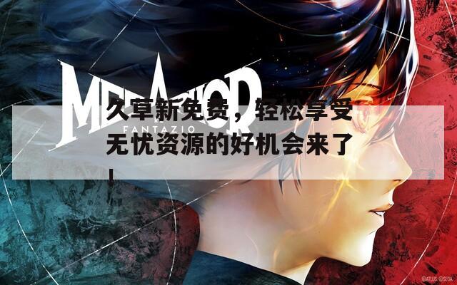 久草新免費，輕松享受無憂資源的好機會來了！