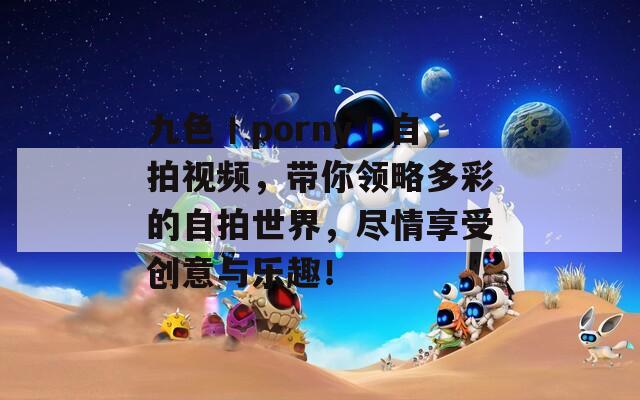 九色丨porny丨自拍視頻，帶你領(lǐng)略多彩的自拍世界，盡情享受創(chuàng)意與樂趣！