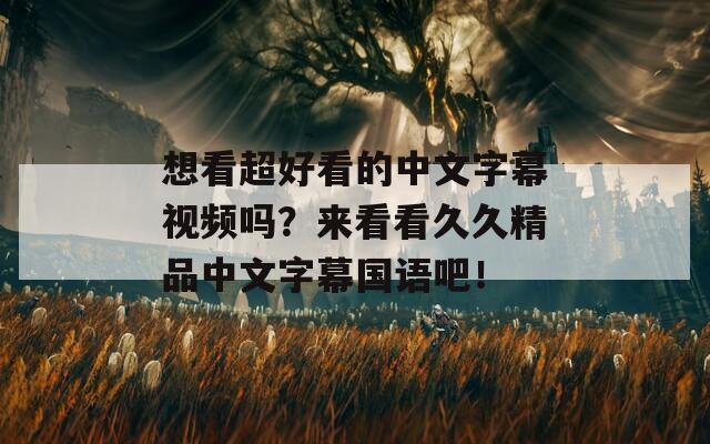 想看超好看的中文字幕視頻嗎？來看看久久精品中文字幕國語吧！