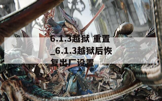 6.1.3越獄 重置_6.1.3越獄后恢復出廠設置