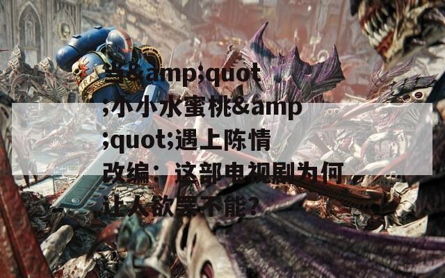 當(dāng)&quot;小小水蜜桃&quot;遇上陳情改編：這部電視劇為何讓人欲罷不能？