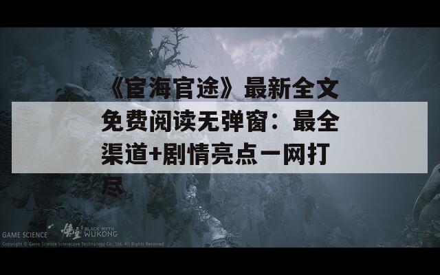 《宦海官途》最新全文免費閱讀無彈窗：最全渠道+劇情亮點一網(wǎng)打盡