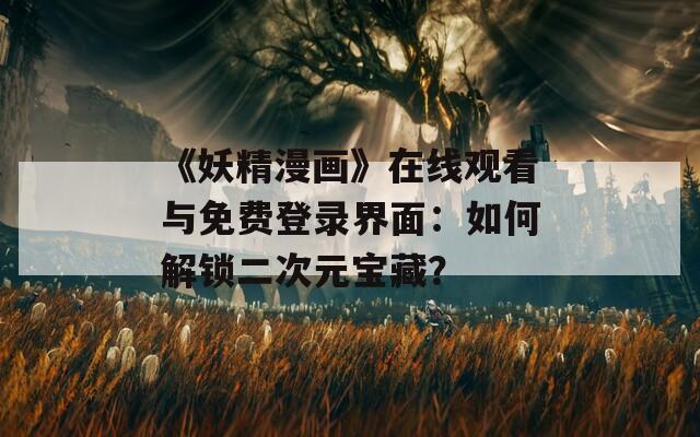 《妖精漫畫》在線觀看與免費(fèi)登錄界面：如何解鎖二次元寶藏？