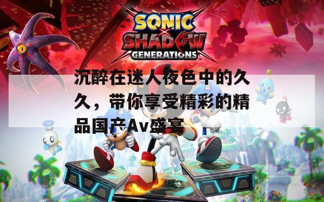 沉醉在迷人夜色中的久久，帶你享受精彩的精品國產(chǎn)Av盛宴