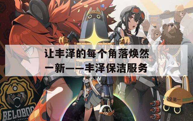 讓豐澤的每個(gè)角落煥然一新——豐澤保潔服務(wù)